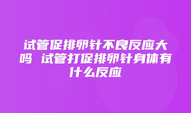 试管促排卵针不良反应大吗 试管打促排卵针身体有什么反应