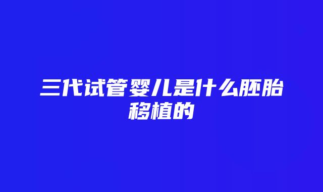 三代试管婴儿是什么胚胎移植的