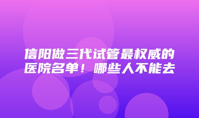 信阳做三代试管最权威的医院名单！哪些人不能去