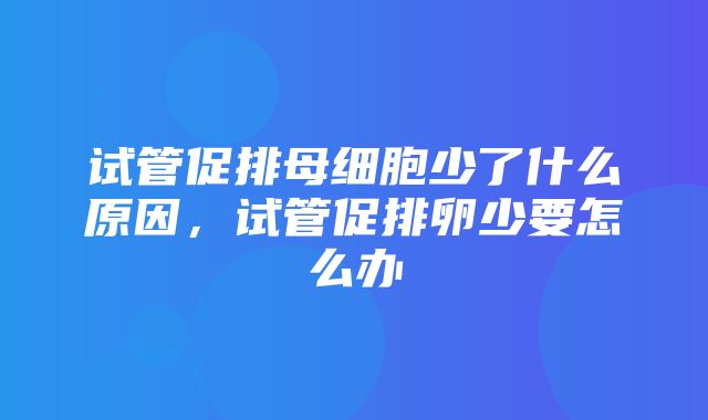 试管促排母细胞少了什么原因，试管促排卵少要怎么办