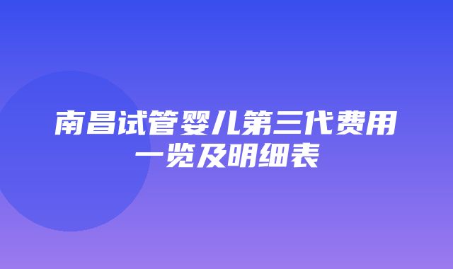 南昌试管婴儿第三代费用一览及明细表