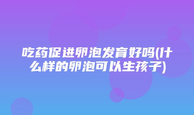 吃药促进卵泡发育好吗(什么样的卵泡可以生孩子)