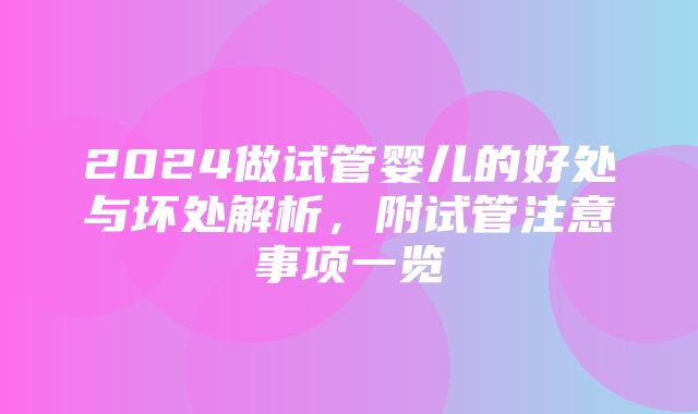 2024做试管婴儿的好处与坏处解析，附试管注意事项一览