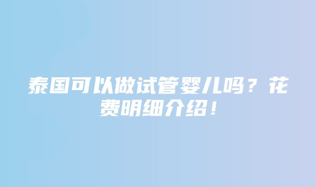 泰国可以做试管婴儿吗？花费明细介绍！