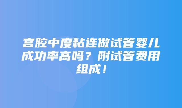 宫腔中度粘连做试管婴儿成功率高吗？附试管费用组成！