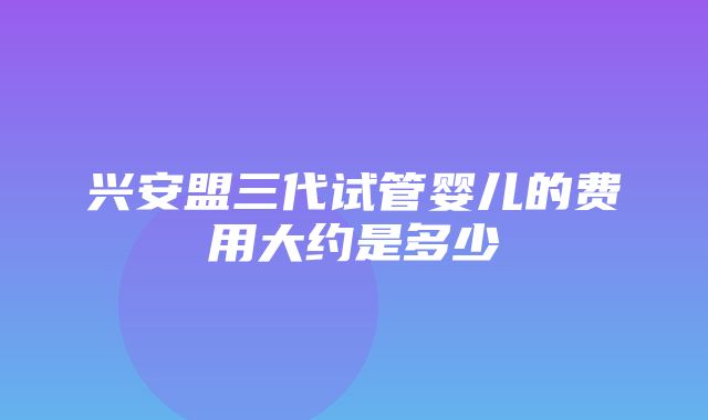 兴安盟三代试管婴儿的费用大约是多少