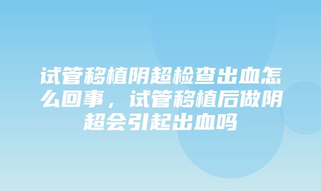 试管移植阴超检查出血怎么回事，试管移植后做阴超会引起出血吗