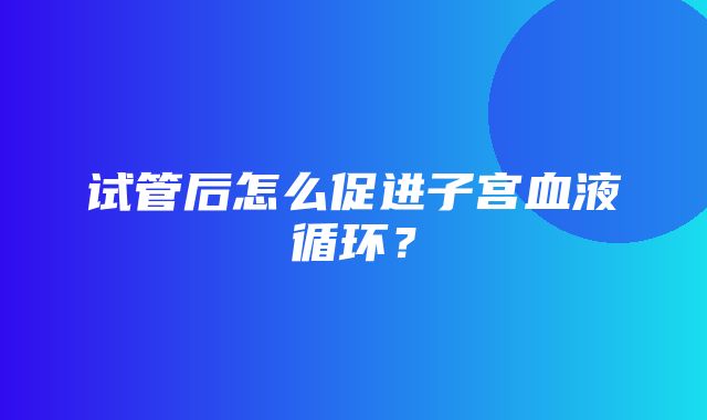 试管后怎么促进子宫血液循环？