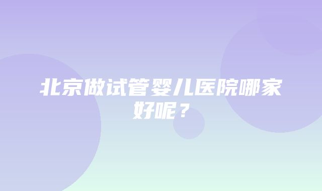 北京做试管婴儿医院哪家好呢？