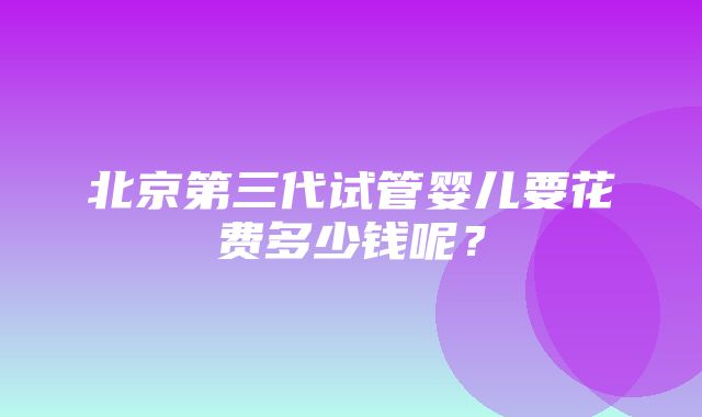 北京第三代试管婴儿要花费多少钱呢？