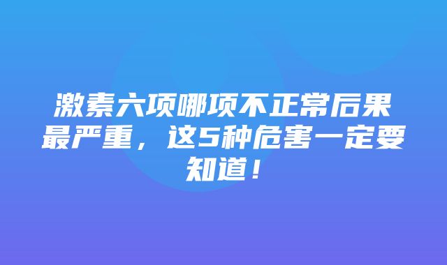 激素六项哪项不正常后果最严重，这5种危害一定要知道！