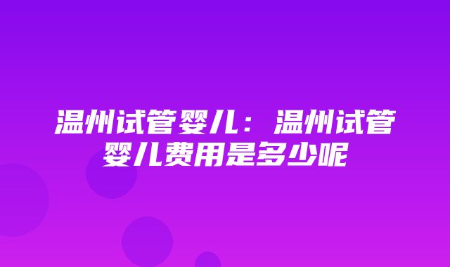 温州试管婴儿：温州试管婴儿费用是多少呢