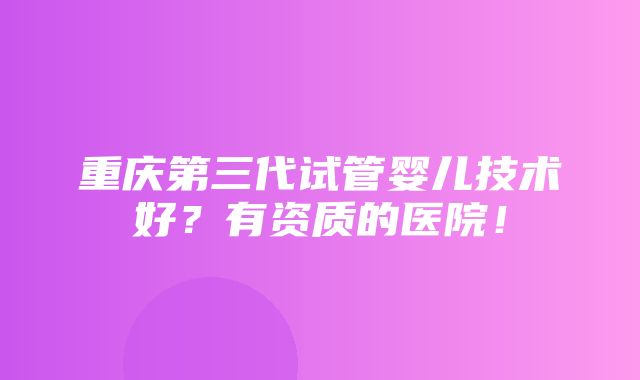 重庆第三代试管婴儿技术好？有资质的医院！