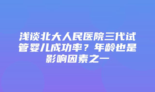 浅谈北大人民医院三代试管婴儿成功率？年龄也是影响因素之一