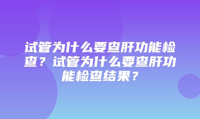 试管为什么要查肝功能检查？试管为什么要查肝功能检查结果？