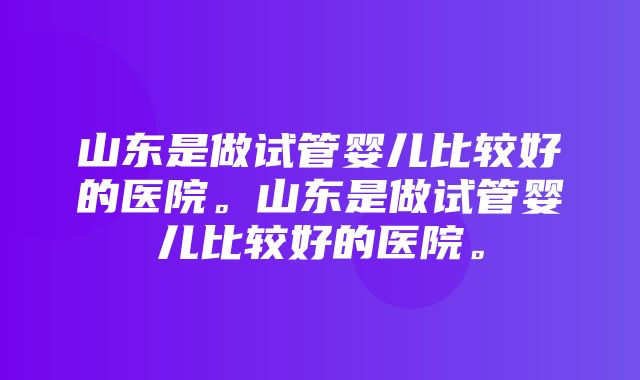 山东是做试管婴儿比较好的医院。山东是做试管婴儿比较好的医院。