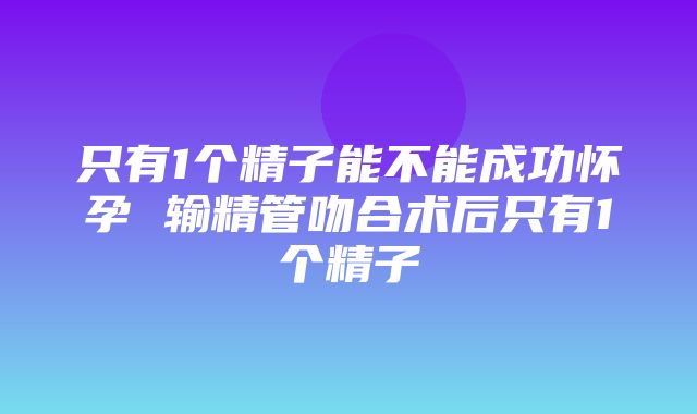 只有1个精子能不能成功怀孕 输精管吻合术后只有1个精子