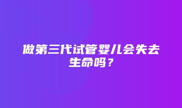 做第三代试管婴儿会失去生命吗？