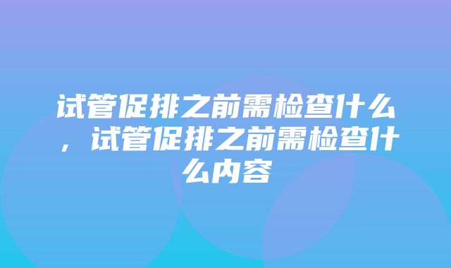 试管促排之前需检查什么，试管促排之前需检查什么内容