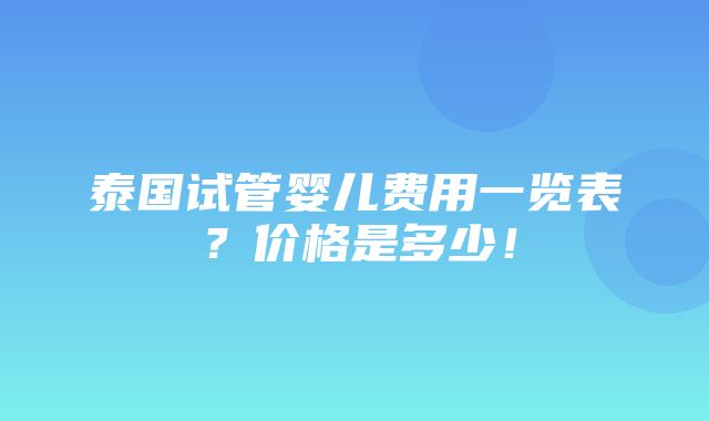 泰国试管婴儿费用一览表？价格是多少！