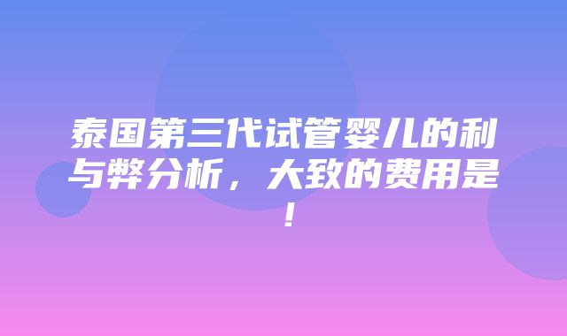 泰国第三代试管婴儿的利与弊分析，大致的费用是！