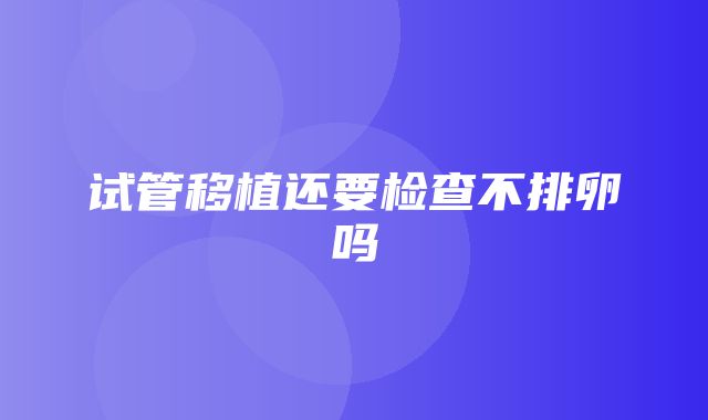 试管移植还要检查不排卵吗