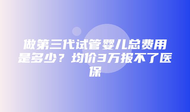 做第三代试管婴儿总费用是多少？均价3万报不了医保