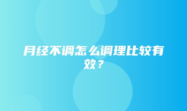 月经不调怎么调理比较有效？