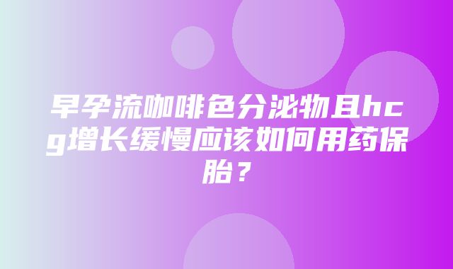 早孕流咖啡色分泌物且hcg增长缓慢应该如何用药保胎？