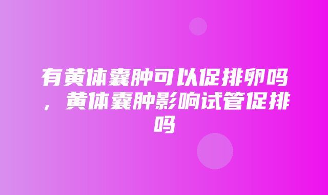 有黄体囊肿可以促排卵吗，黄体囊肿影响试管促排吗