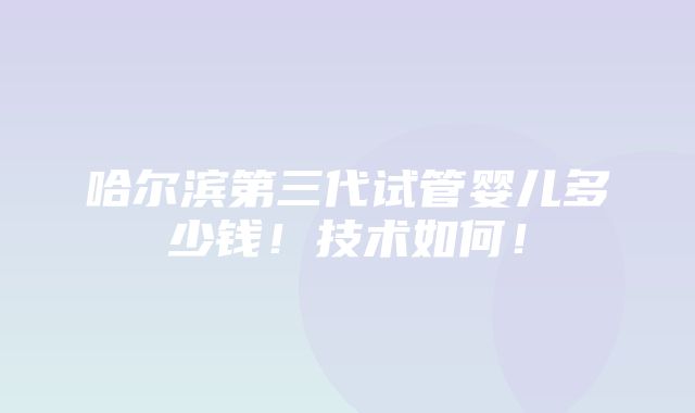 哈尔滨第三代试管婴儿多少钱！技术如何！