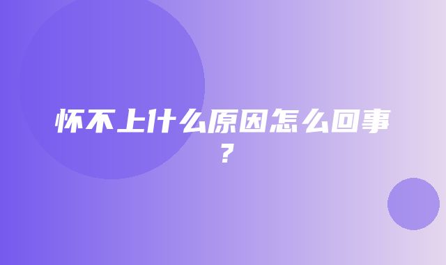 怀不上什么原因怎么回事？