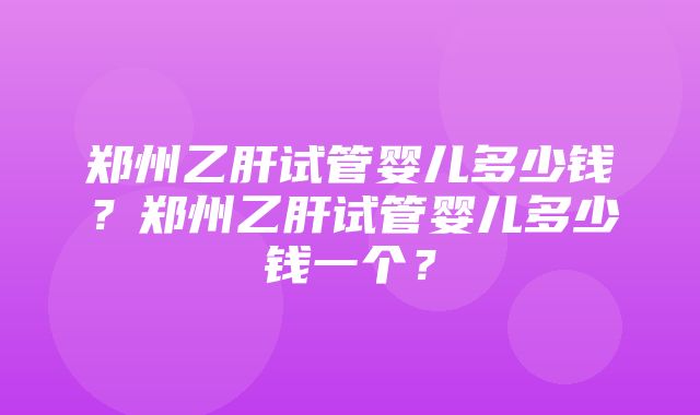 郑州乙肝试管婴儿多少钱？郑州乙肝试管婴儿多少钱一个？