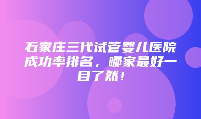 石家庄三代试管婴儿医院成功率排名，哪家最好一目了然！