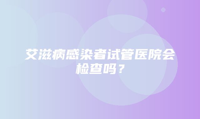 艾滋病感染者试管医院会检查吗？