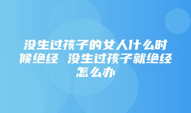 没生过孩子的女人什么时候绝经 没生过孩子就绝经怎么办