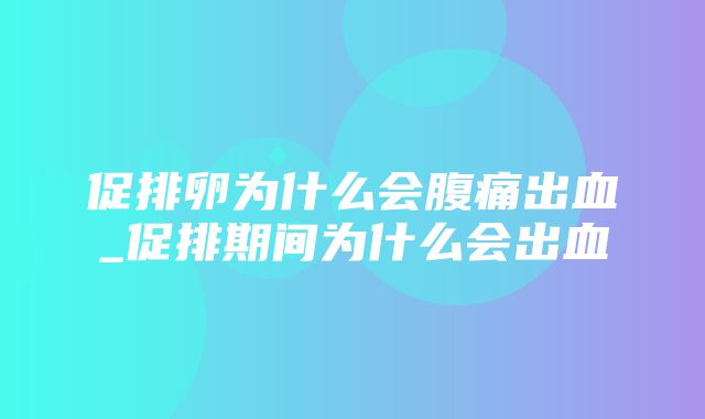 促排卵为什么会腹痛出血_促排期间为什么会出血