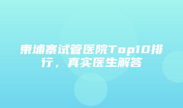 柬埔寨试管医院Top10排行，真实医生解答