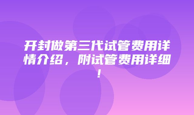 开封做第三代试管费用详情介绍，附试管费用详细！