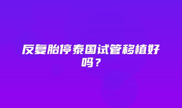 反复胎停泰国试管移植好吗？