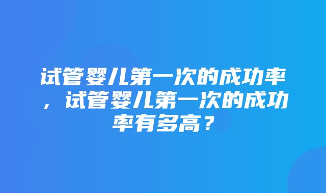 试管婴儿第一次的成功率，试管婴儿第一次的成功率有多高？