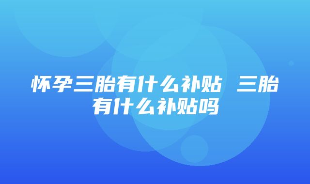 怀孕三胎有什么补贴 三胎有什么补贴吗