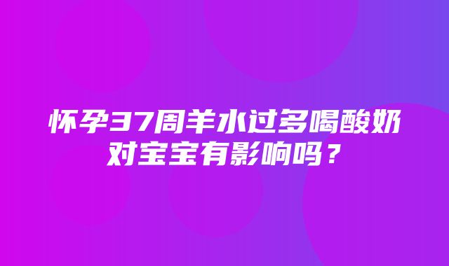 怀孕37周羊水过多喝酸奶对宝宝有影响吗？