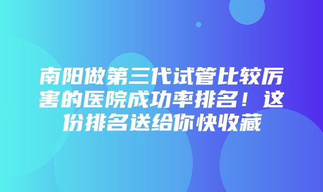 南阳做第三代试管比较厉害的医院成功率排名！这份排名送给你快收藏