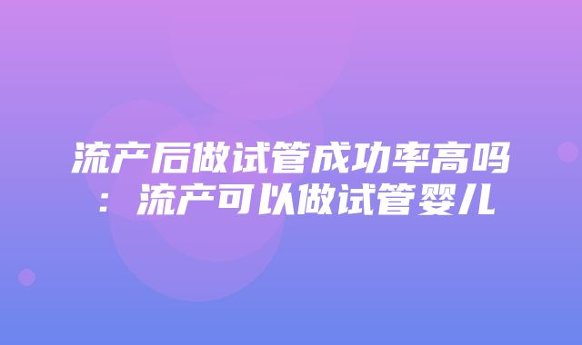 流产后做试管成功率高吗：流产可以做试管婴儿