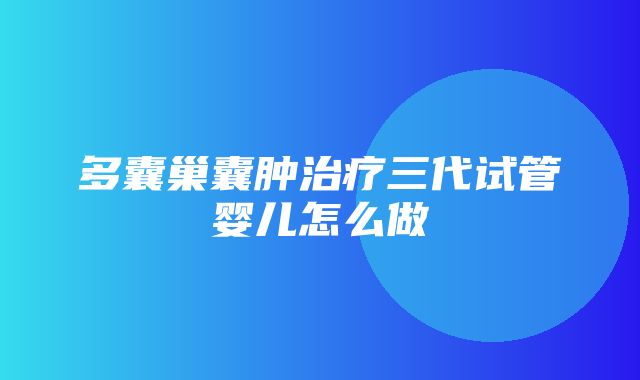 多囊巢囊肿治疗三代试管婴儿怎么做