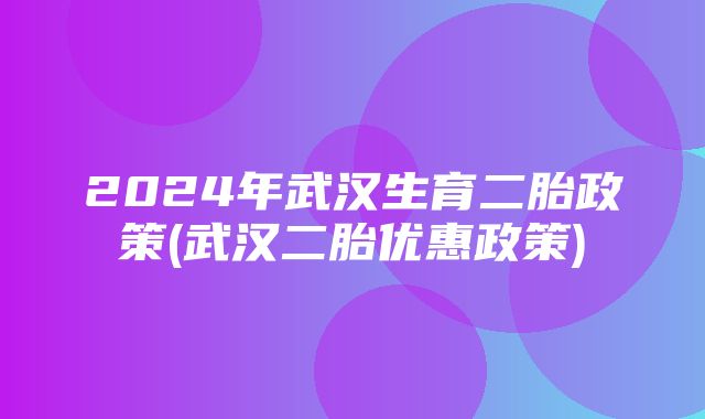 2024年武汉生育二胎政策(武汉二胎优惠政策)