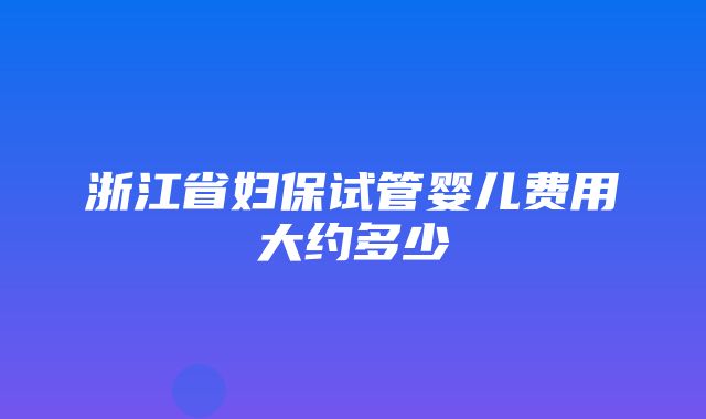 浙江省妇保试管婴儿费用大约多少