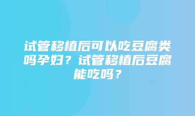 试管移植后可以吃豆腐类吗孕妇？试管移植后豆腐能吃吗？