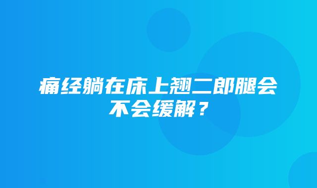 痛经躺在床上翘二郎腿会不会缓解？